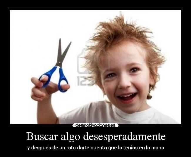 Buscar algo desesperadamente - y después de un rato darte cuenta que lo tenias en la mano