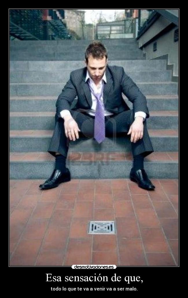 Esa sensación de que, - todo lo que te va a venir va a ser malo.