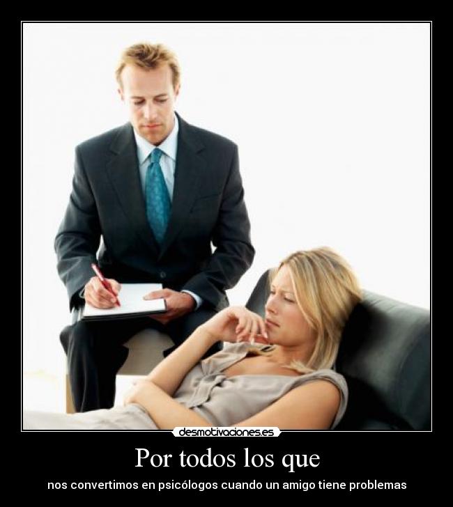 Por todos los que - nos convertimos en psicólogos cuando un amigo tiene problemas
