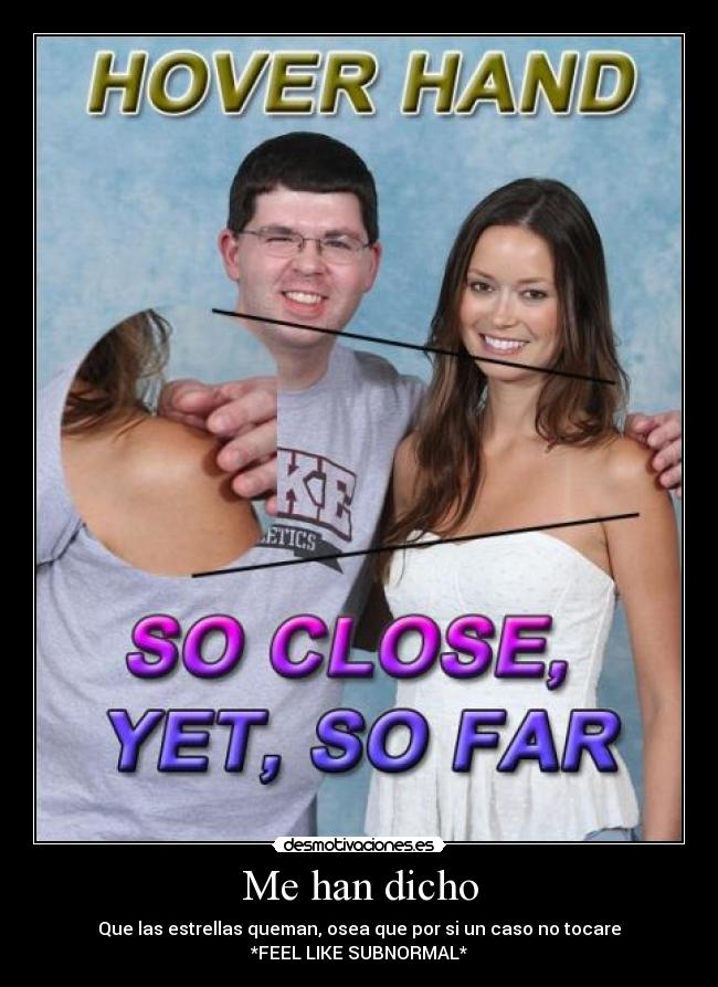 Me han dicho - Que las estrellas queman, osea que por si un caso no tocare
*FEEL LIKE SUBNORMAL*