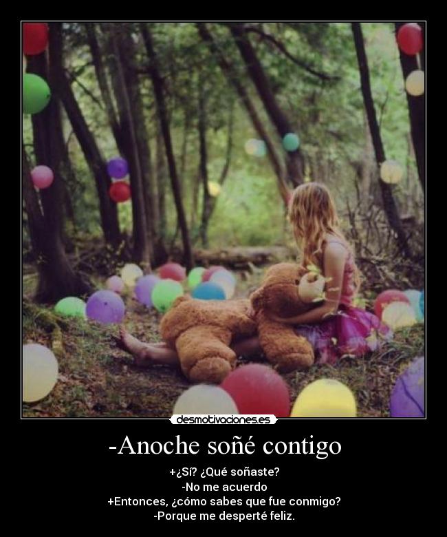 -Anoche soñé contigo - +¿Sí? ¿Qué soñaste?
-No me acuerdo
+Entonces, ¿cómo sabes que fue conmigo?
-Porque me desperté feliz.