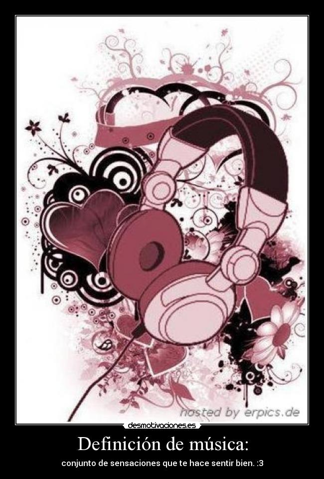 Definición de música: - conjunto de sensaciones que te hace sentir bien. :3
