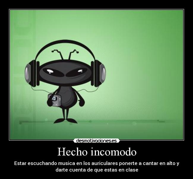 Hecho incomodo - Estar escuchando musica en los auriculares ponerte a cantar en alto y
darte cuenta de que estas en clase