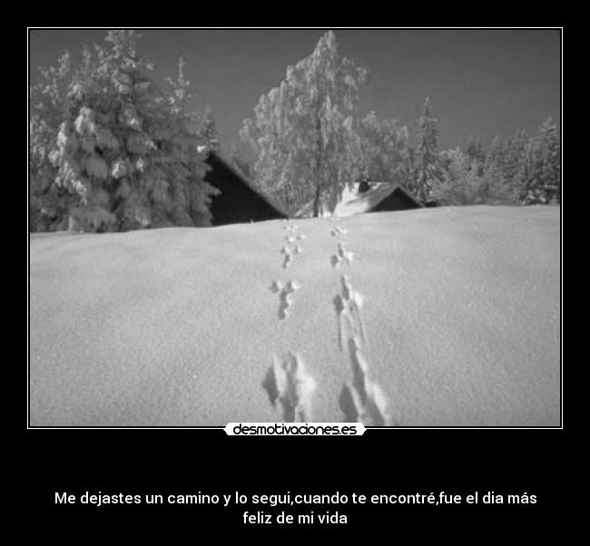 - Me dejastes un camino y lo segui,cuando te encontré,fue el dia más feliz de mi vida