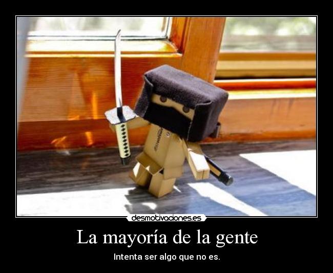 La mayoría de la gente - Intenta ser algo que no es.