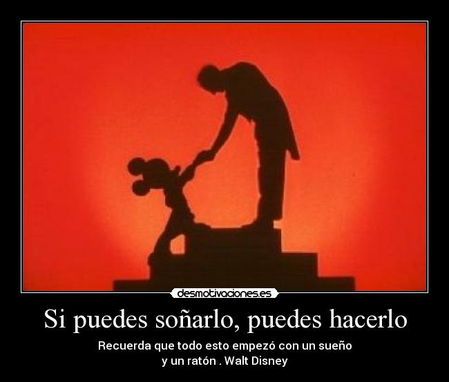 Si puedes soñarlo, puedes hacerlo - Recuerda que todo esto empezó con un sueño
y un ratón . Walt Disney