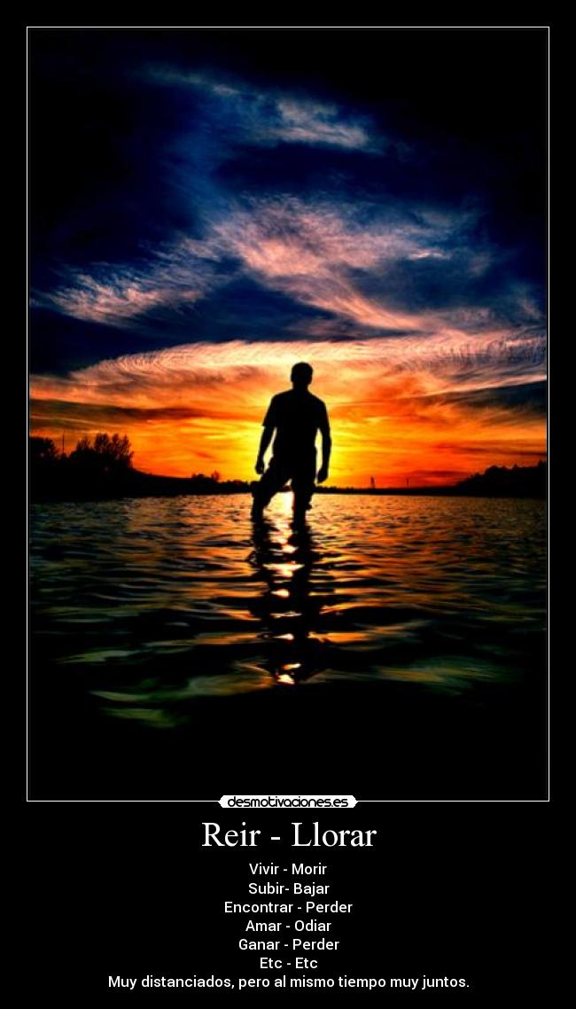 Reir - Llorar - Vivir - Morir
Subir- Bajar
Encontrar - Perder
Amar - Odiar
Ganar - Perder
Etc - Etc
Muy distanciados, pero al mismo tiempo muy juntos.