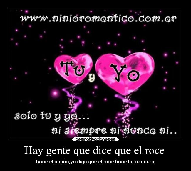 Hay gente que dice que el roce - hace el cariño,yo digo que el roce hace la rozadura.