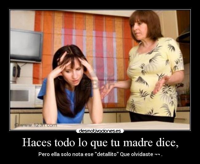 Haces todo lo que tu madre dice, - Pero ella solo nota ese detallito Que olvidaste ¬¬ .