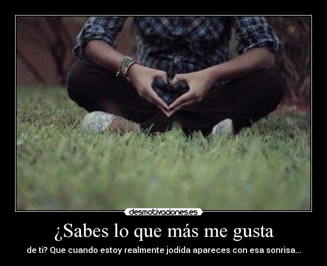 ¿Sabes lo que más me gusta - de ti? Que cuando estoy realmente jodida apareces con esa sonrisa...