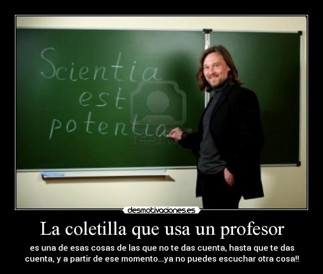 La coletilla que usa un profesor - es una de esas cosas de las que no te das cuenta, hasta que te das
cuenta, y a partir de ese momento...ya no puedes escuchar otra cosa!!