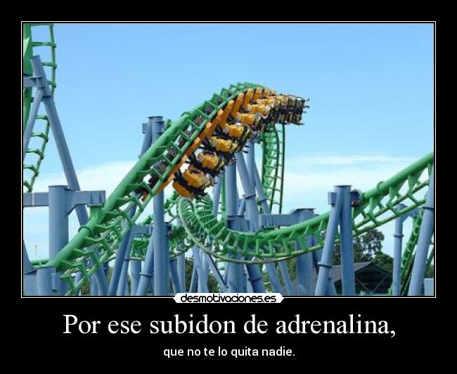 Por ese subidon de adrenalina, - 