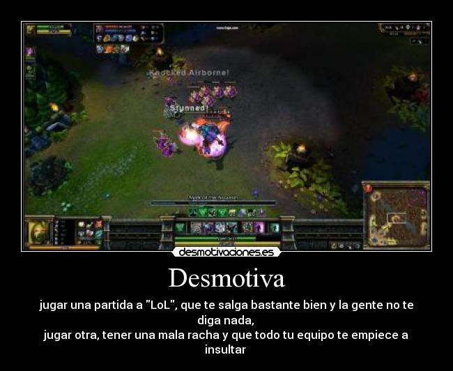 Desmotiva - jugar una partida a LoL, que te salga bastante bien y la gente no te diga nada,
jugar otra, tener una mala racha y que todo tu equipo te empiece a insultar