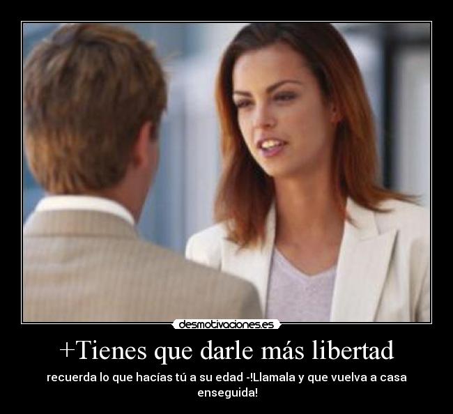 +Tienes que darle más libertad - recuerda lo que hacías tú a su edad -!Llamala y que vuelva a casa enseguida!