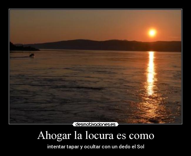 Ahogar la locura es como - intentar tapar y ocultar con un dedo el Sol