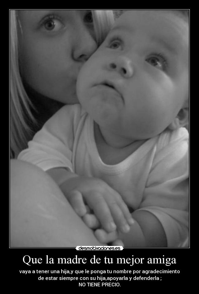 Que la madre de tu mejor amiga - vaya a tener una hija,y que le ponga tu nombre por agradecimiento
de estar siempre con su hija,apoyarla y defenderla ;
NO TIENE PRECIO.
