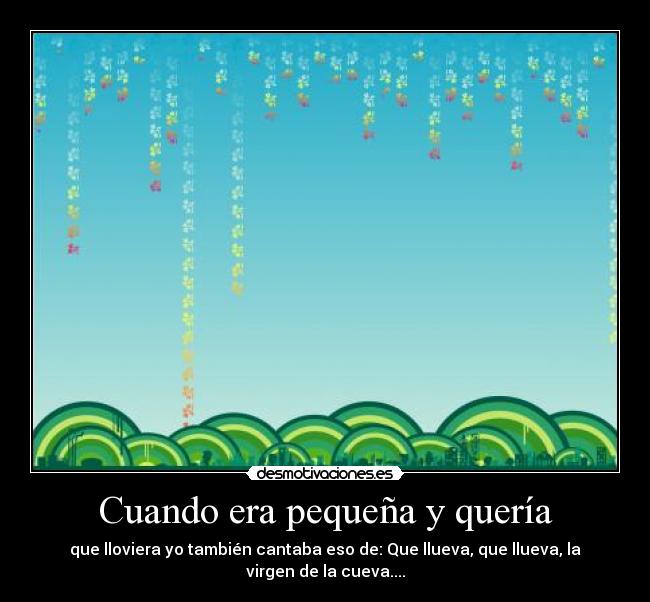 Cuando era pequeña y quería - que lloviera yo también cantaba eso de: Que llueva, que llueva, la virgen de la cueva....