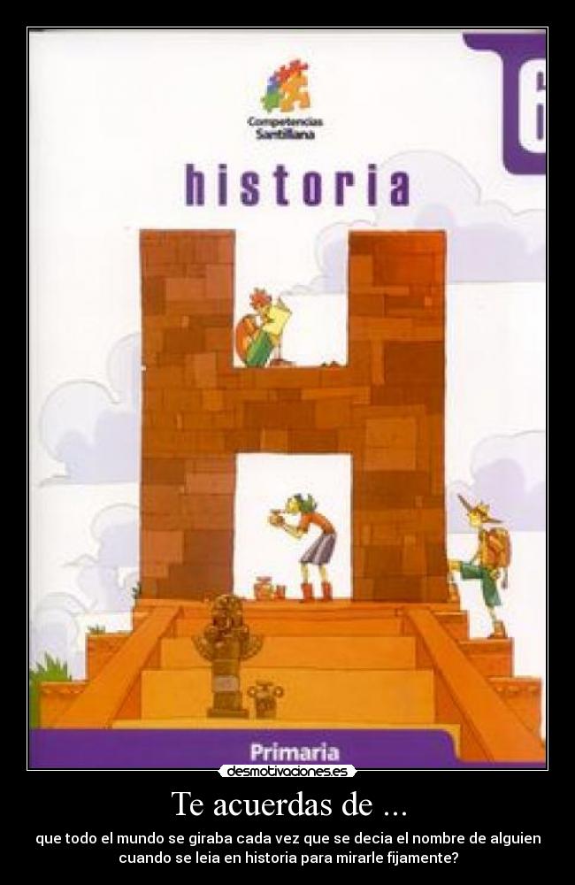 Te acuerdas de ... - que todo el mundo se giraba cada vez que se decia el nombre de alguien
cuando se leia en historia para mirarle fijamente?