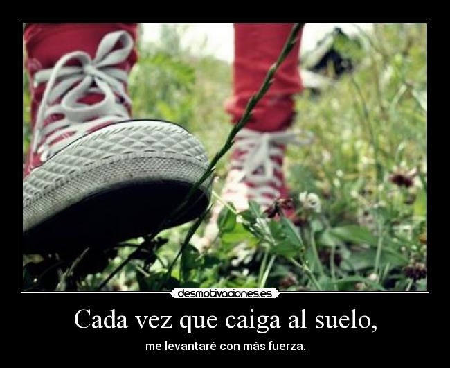 Cada vez que caiga al suelo, - me levantaré con más fuerza.