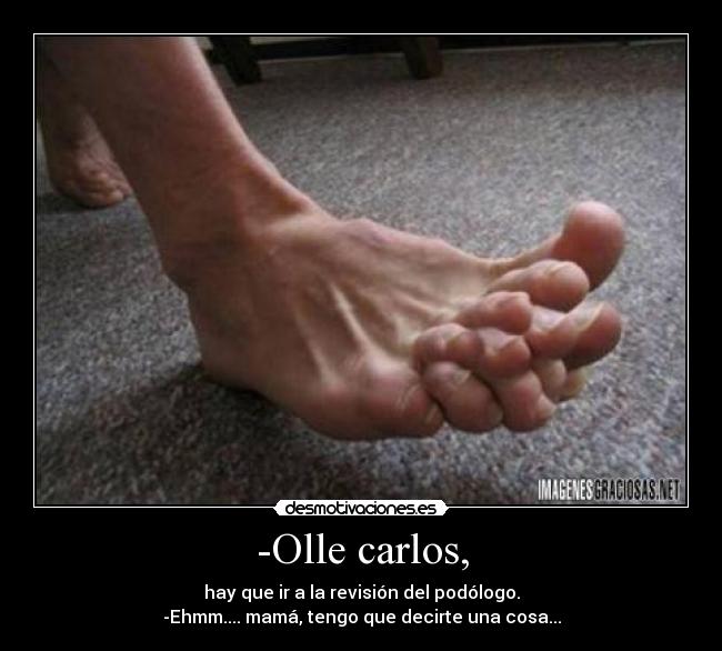 -Olle carlos, - hay que ir a la revisión del podólogo.
-Ehmm.... mamá, tengo que decirte una cosa...