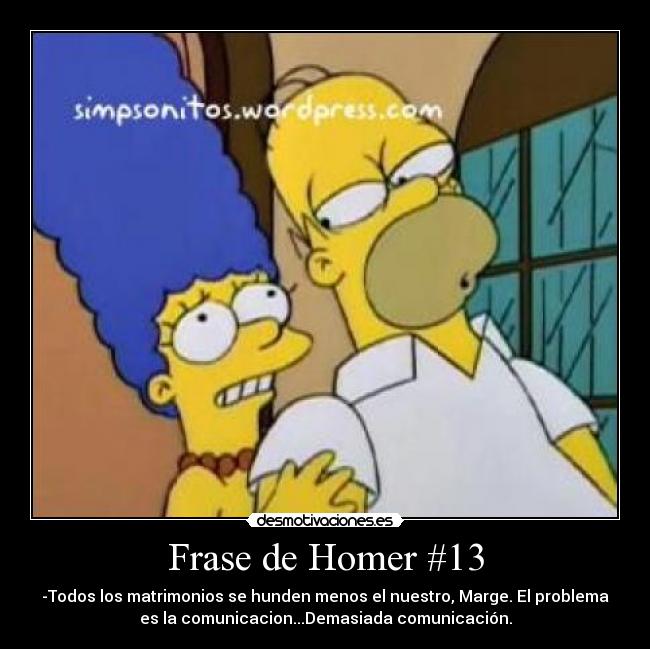 Frase de Homer #13 - -Todos los matrimonios se hunden menos el nuestro, Marge. El problema
es la comunicacion...Demasiada comunicación.