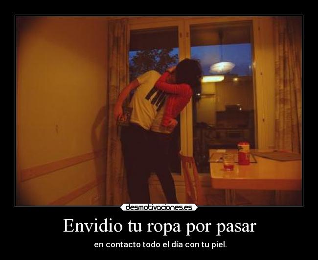 Envidio tu ropa por pasar -  en contacto todo el día con tu piel.