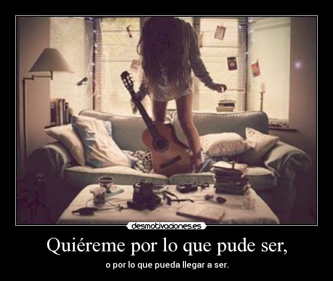 Quiéreme por lo que pude ser, - o por lo que pueda llegar a ser.