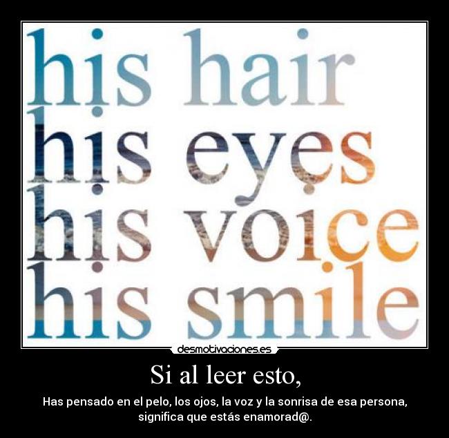 Si al leer esto, - Has pensado en el pelo, los ojos, la voz y la sonrisa de esa persona,
significa que estás enamorad@.