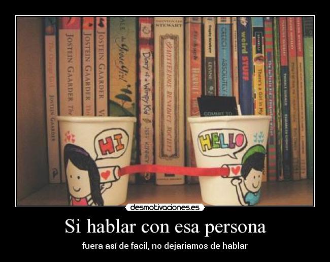 Si hablar con esa persona - fuera así de facil, no dejariamos de hablar