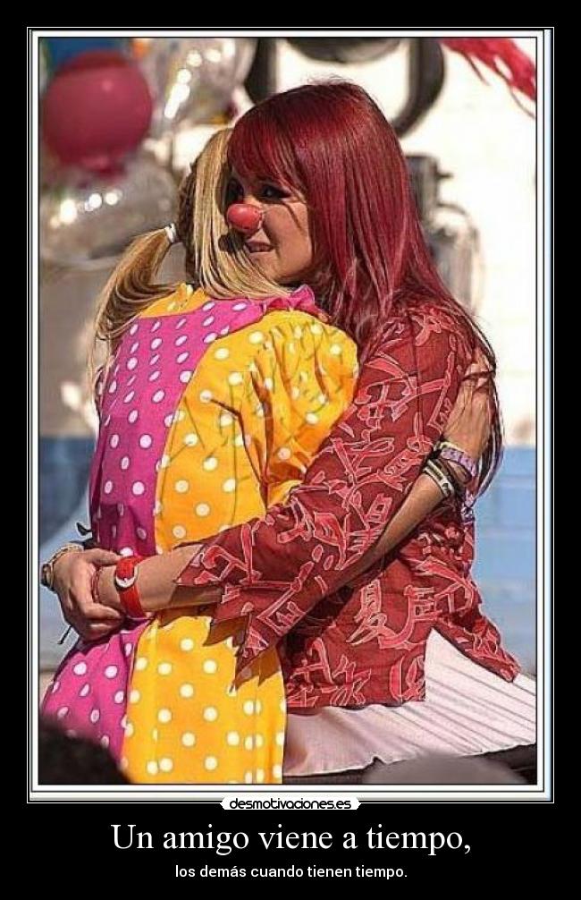 Un amigo viene a tiempo, - los demás cuando tienen tiempo.