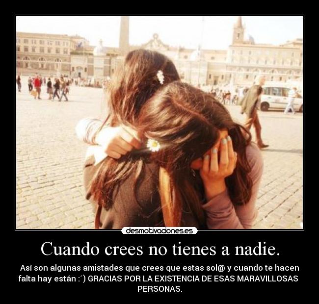 Cuando crees no tienes a nadie. - Así son algunas amistades que crees que estas sol@ y cuando te hacen
falta hay están :´) GRACIAS POR LA EXISTENCIA DE ESAS MARAVILLOSAS 
PERSONAS.