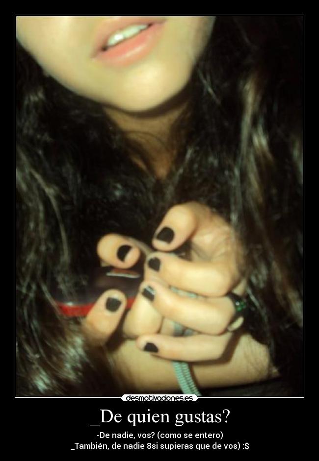 _De quien gustas? - -De nadie, vos? (como se entero)
_También, de nadie 8si supieras que de vos) :$