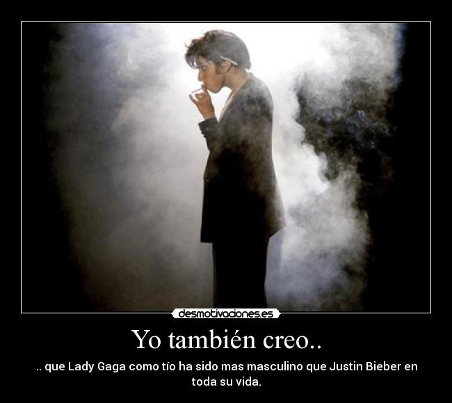 Yo también creo.. - .. que Lady Gaga como tío ha sido mas masculino que Justin Bieber en toda su vida.