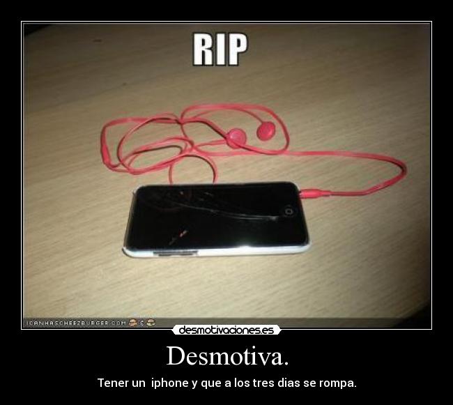 Desmotiva. - Tener un iphone y que a los tres dias se rompa.