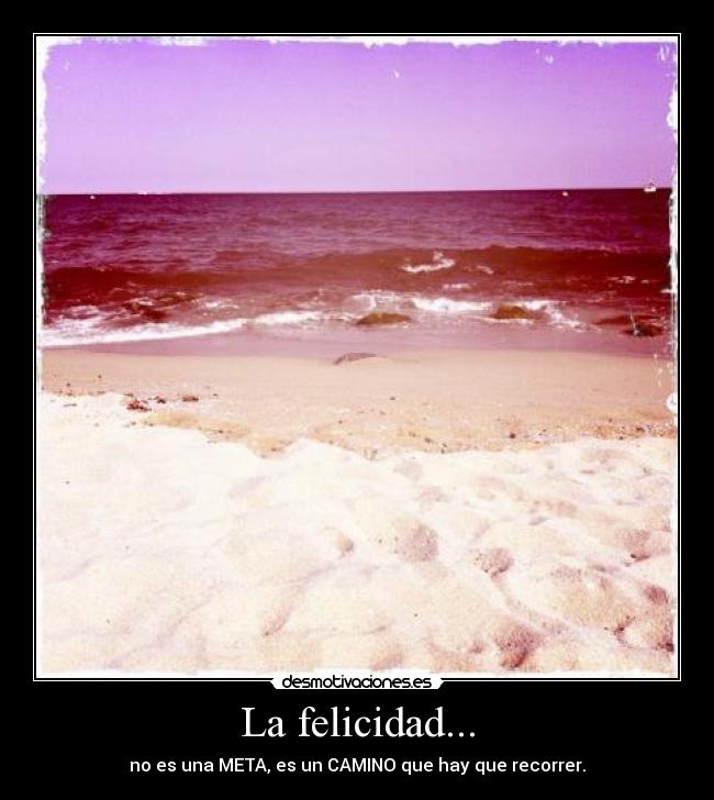 La felicidad... - no es una META, es un CAMINO que hay que recorrer.