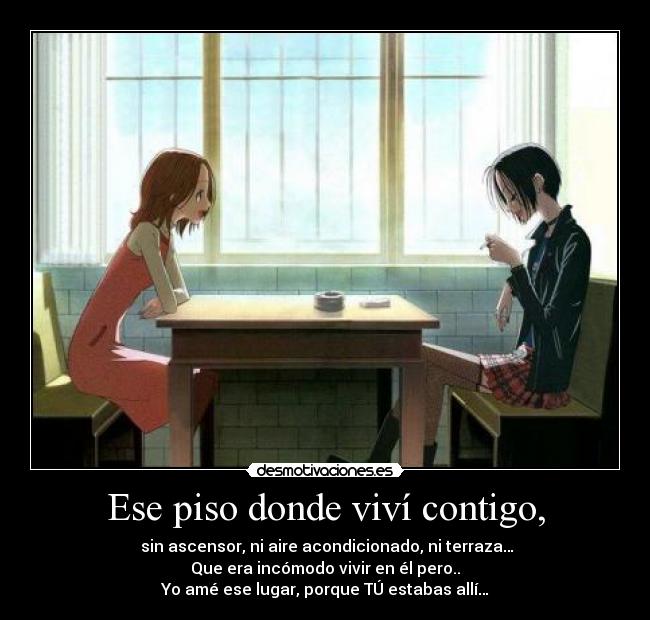 Ese piso donde viví contigo, - sin ascensor, ni aire acondicionado, ni terraza…
Que era incómodo vivir en él pero..
Yo amé ese lugar, porque TÚ estabas allí…