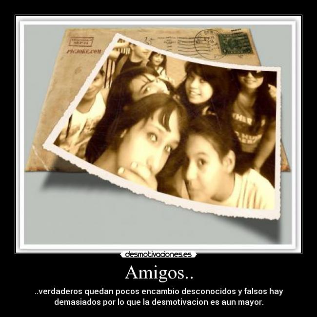 Amigos.. - ..verdaderos quedan pocos encambio desconocidos y falsos hay
demasiados por lo que la desmotivacion es aun mayor.