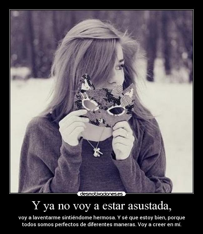 Y ya no voy a estar asustada, - voy a laventarme sintiéndome hermosa. Y sé que estoy bien, porque
todos somos perfectos de diferentes maneras. Voy a creer en mí.