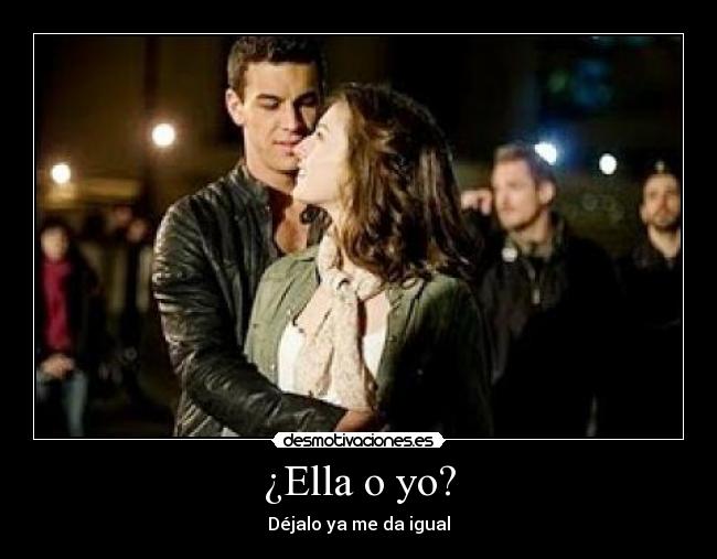 ¿Ella o yo? - Déjalo ya me da igual