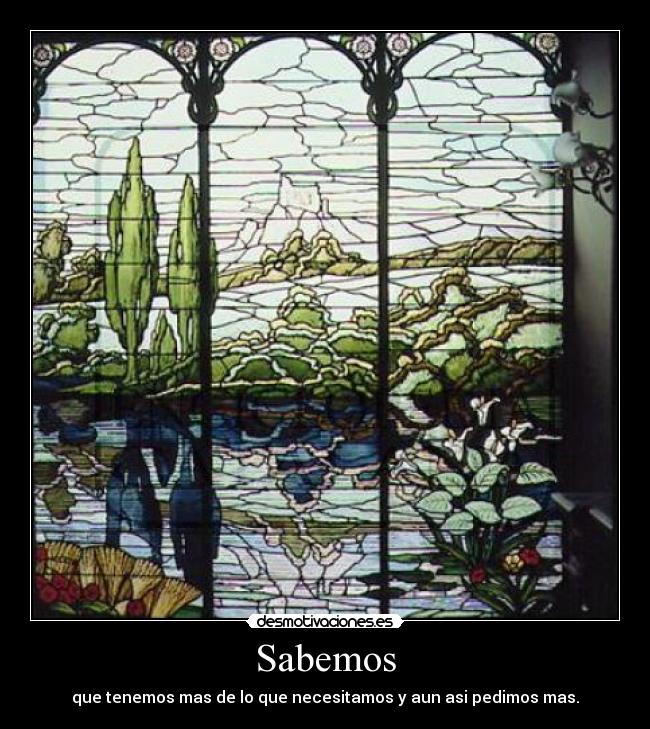 Sabemos - que tenemos mas de lo que necesitamos y aun asi pedimos mas.