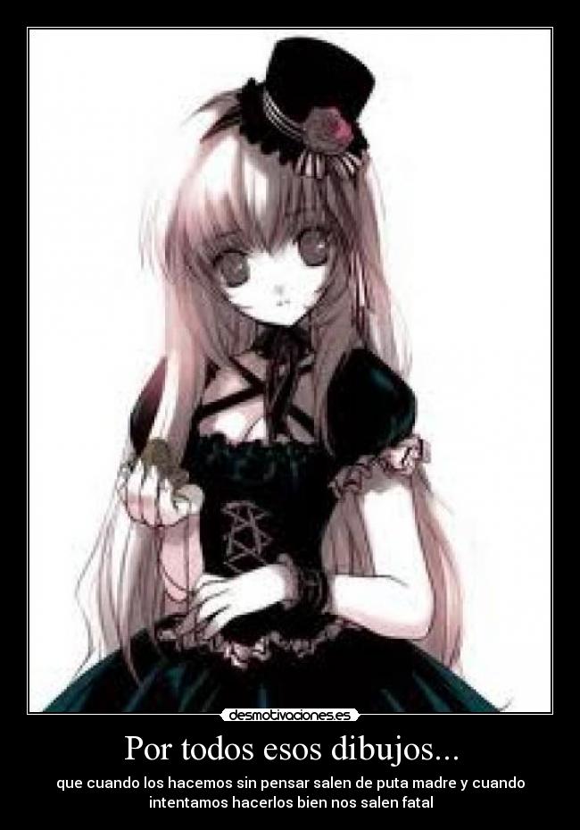 Por todos esos dibujos... - que cuando los hacemos sin pensar salen de puta madre y cuando
intentamos hacerlos bien nos salen fatal