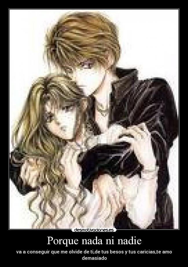 Porque nada ni nadie - va a conseguir que me olvide de ti,de tus besos y tus caricias,te amo demasiado