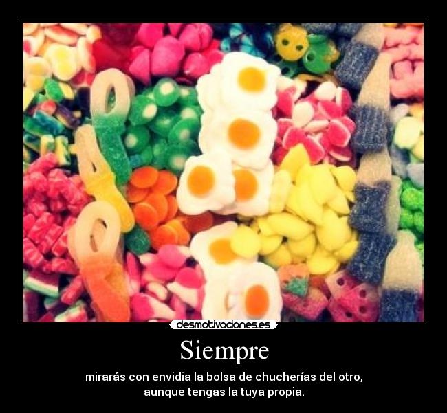 Siempre - mirarás con envidia la bolsa de chucherías del otro,
aunque tengas la tuya propia.