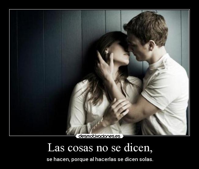 Las cosas no se dicen, - se hacen, porque al hacerlas se dicen solas.