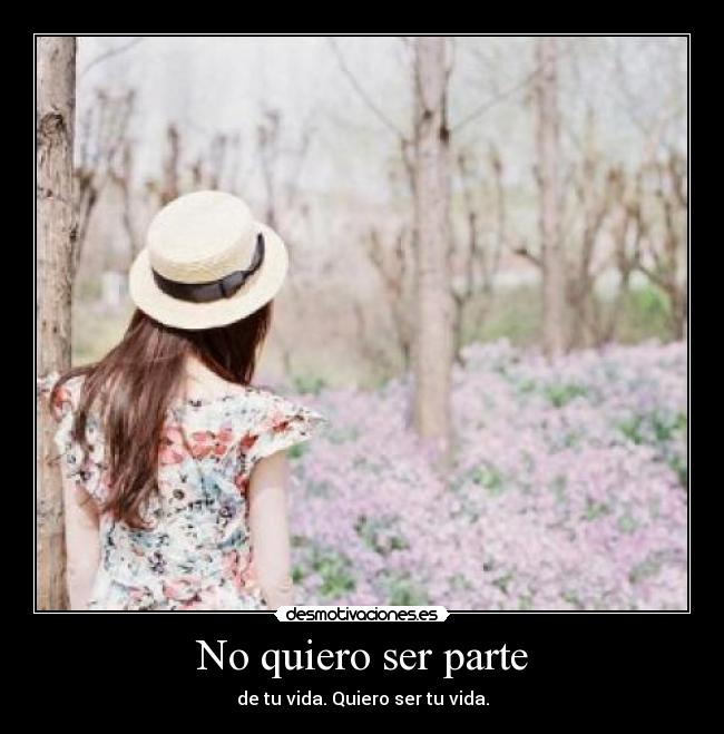 No quiero ser parte - de tu vida. Quiero ser tu vida.