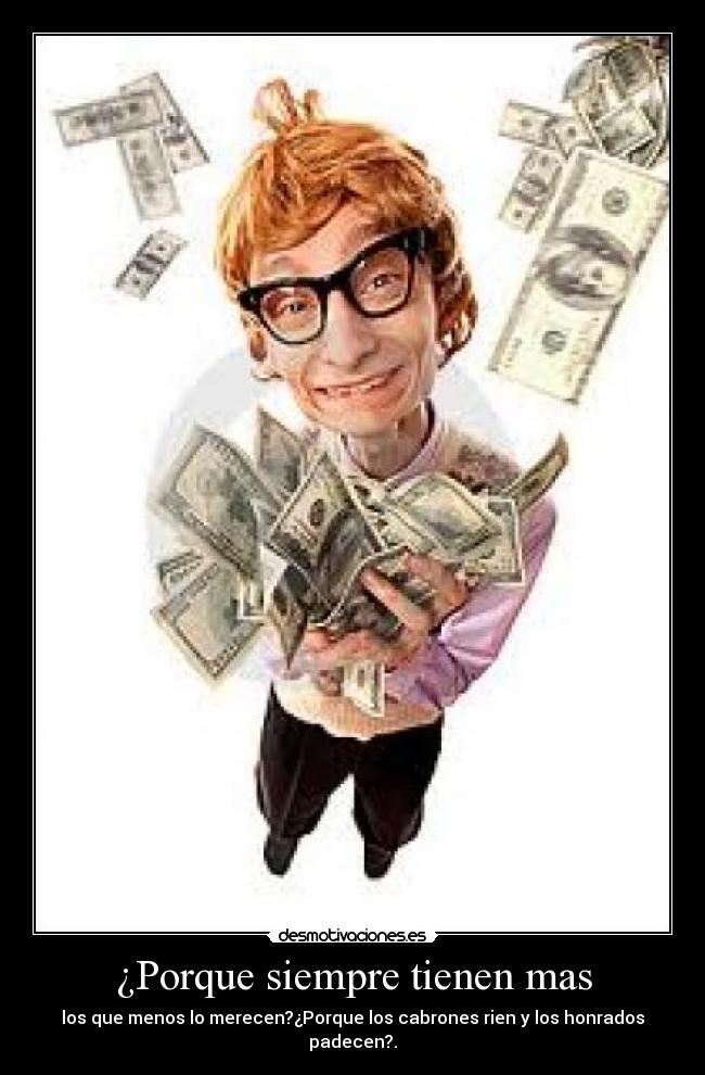 ¿Porque siempre tienen mas - los que menos lo merecen?¿Porque los cabrones rien y los honrados padecen?.