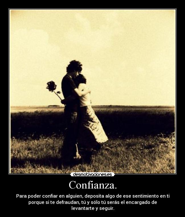 Confianza. - Para poder confiar en alguien, deposita algo de ese sentimiento en ti
porque si te defraudan, tú y sólo tú serás el encargado de
levantarte y seguir.