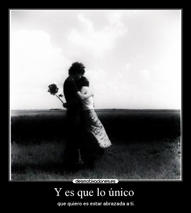 Y es que lo único  - que quiero es estar abrazada a ti.