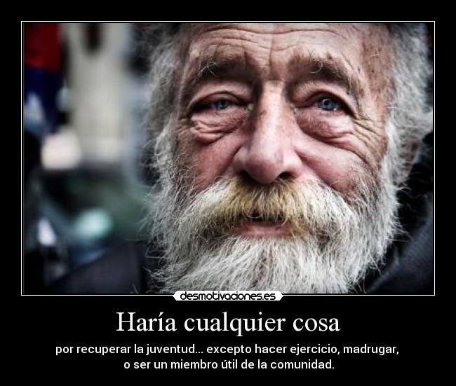 Haría cualquier cosa - por recuperar la juventud... excepto hacer ejercicio, madrugar,
o ser un miembro útil de la comunidad.