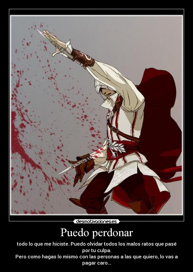 Puedo perdonar - todo lo que me hiciste. Puedo olvidar todos los malos ratos que pasé por tu culpa.
Pero como hagas lo mismo con las personas a las que quiero, lo vas a pagar caro...